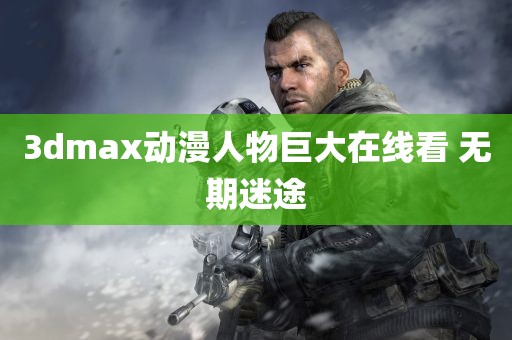 3dmax动漫人物巨大在线看 无期迷途