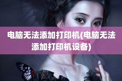 电脑无法添加打印机(电脑无法添加打印机设备)