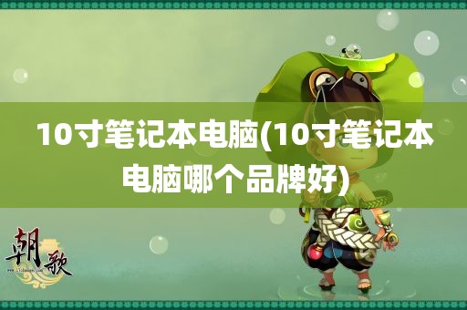 10寸笔记本电脑(10寸笔记本电脑哪个品牌好)