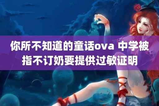 你所不知道的童话ova 中学被指不订奶要提供过敏证明