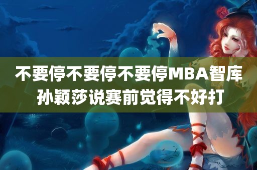 不要停不要停不要停MBA智库 孙颖莎说赛前觉得不好打