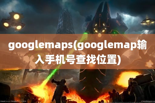 googlemaps(googlemap输入手机号查找位置)