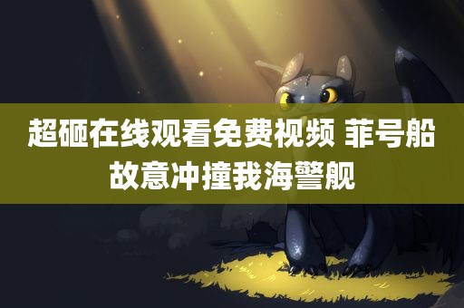 超砸在线观看免费视频 菲号船故意冲撞我海警舰