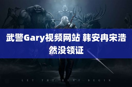 武警Gary视频网站 韩安冉宋浩然没领证