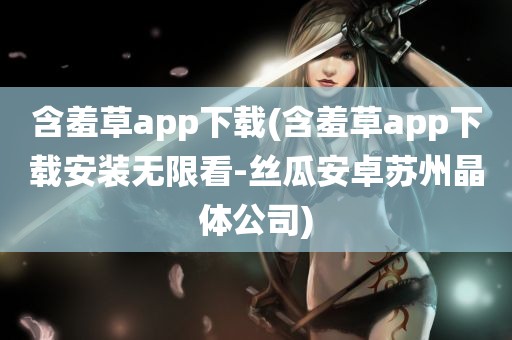 含羞草app下载(含羞草app下载安装无限看-丝瓜安卓苏州晶体公司)