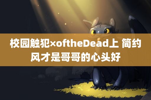 校园触犯×oftheDead上 简约风才是哥哥的心头好