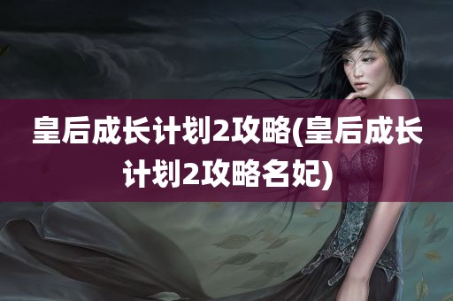 皇后成长计划2攻略(皇后成长计划2攻略名妃)