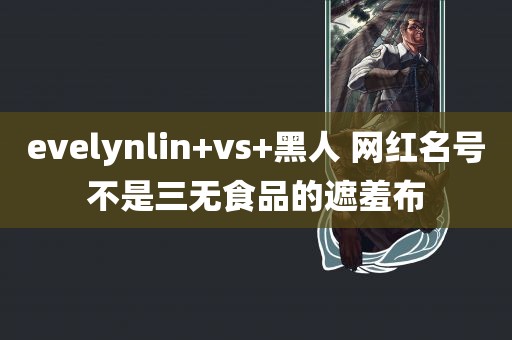 evelynlin+vs+黑人 网红名号不是三无食品的遮羞布