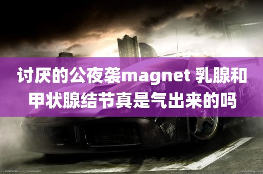 讨厌的公夜袭magnet 乳腺和甲状腺结节真是气出来的吗