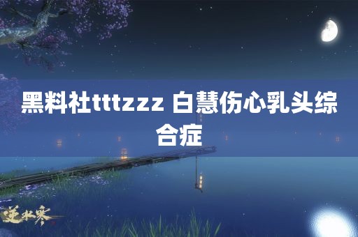 黑料社tttzzz 白慧伤心乳头综合症