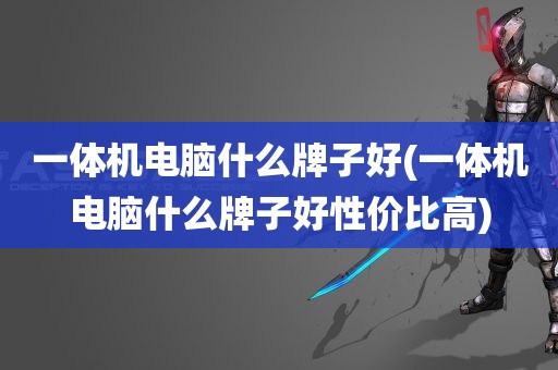 一体机电脑什么牌子好(一体机电脑什么牌子好性价比高)