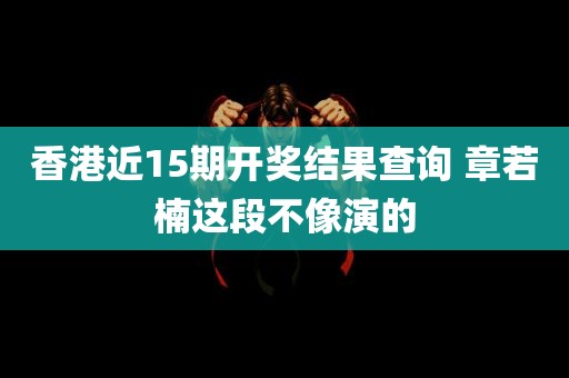 香港近15期开奖结果查询 章若楠这段不像演的