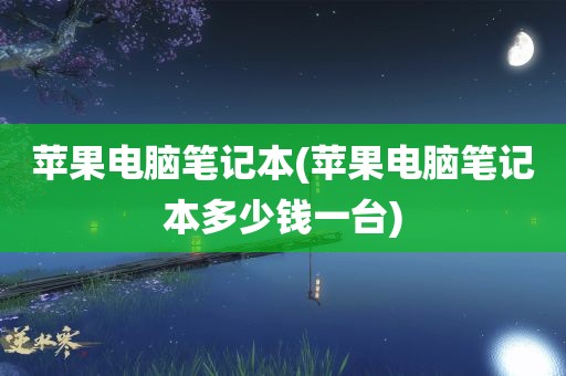 苹果电脑笔记本(苹果电脑笔记本多少钱一台)