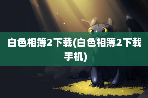 白色相簿2下载(白色相簿2下载 手机)