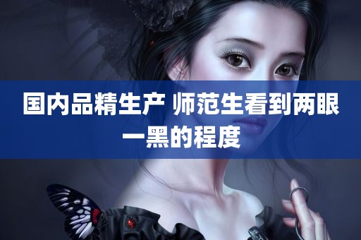 国内品精生产 师范生看到两眼一黑的程度