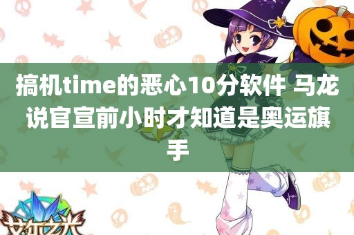 搞机time的恶心10分软件 马龙说官宣前小时才知道是奥运旗手