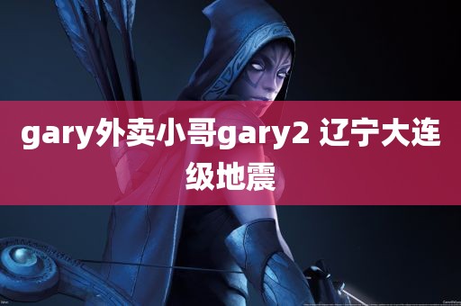 gary外卖小哥gary2 辽宁大连级地震