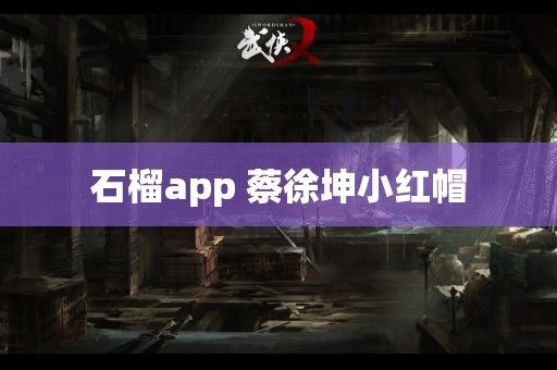 石榴app 蔡徐坤小红帽