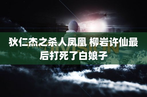 狄仁杰之杀人凤凰 柳岩许仙最后打死了白娘子