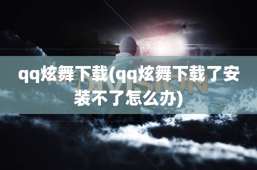 qq炫舞下载(qq炫舞下载了安装不了怎么办)