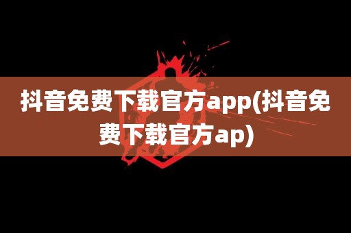 抖音免费下载官方app(抖音免费下载官方ap)