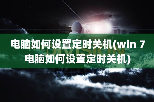 电脑如何设置定时关机(win 7电脑如何设置定时关机)