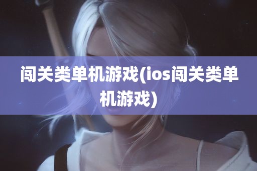 闯关类单机游戏(ios闯关类单机游戏)