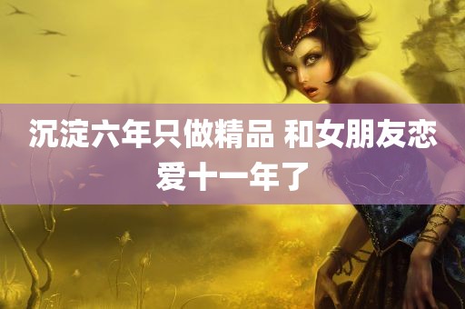 沉淀六年只做精品 和女朋友恋爱十一年了