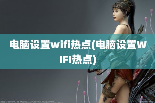 电脑设置wifi热点(电脑设置WIFI热点)