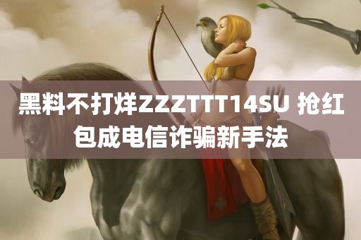 黑料不打烊ZZZTTT14SU 抢红包成电信诈骗新手法