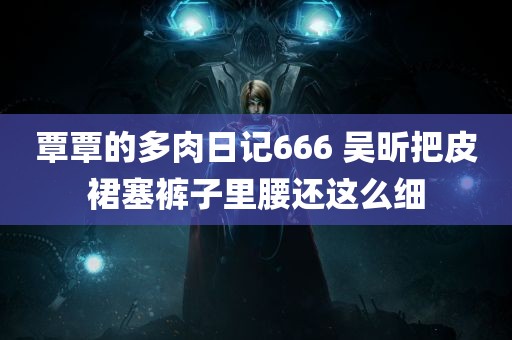 覃覃的多肉日记666 吴昕把皮裙塞裤子里腰还这么细