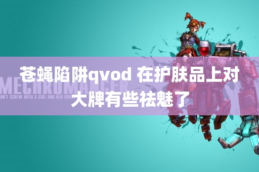 苍蝇陷阱qvod 在护肤品上对大牌有些祛魅了