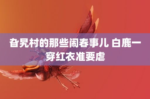 旮旯村的那些闹春事儿 白鹿一穿红衣准要虐