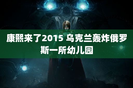 康熙来了2015 乌克兰轰炸俄罗斯一所幼儿园