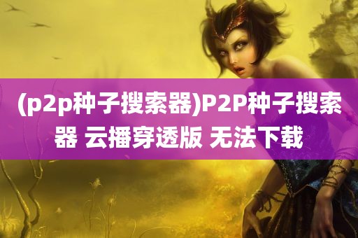 (p2p种子搜索器)P2P种子搜索器 云播穿透版 无法下载