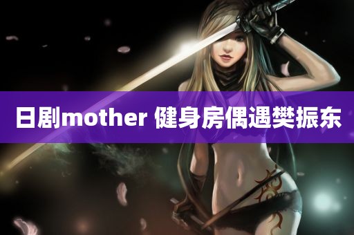 日剧mother 健身房偶遇樊振东