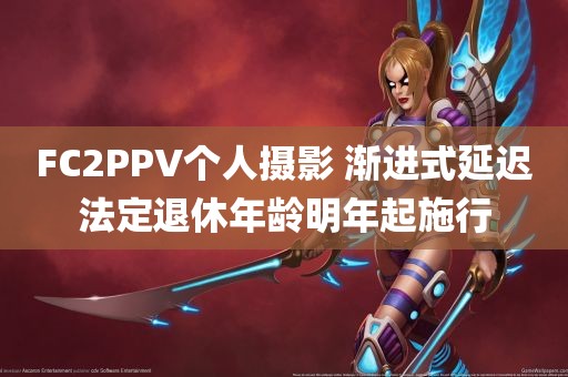 FC2PPV个人摄影 渐进式延迟法定退休年龄明年起施行