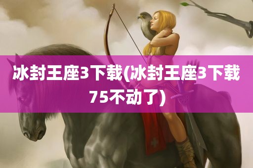 冰封王座3下载(冰封王座3下载75不动了)