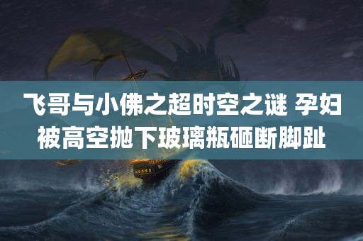 飞哥与小佛之超时空之谜 孕妇被高空抛下玻璃瓶砸断脚趾