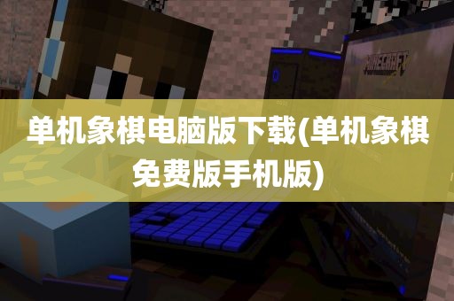 单机象棋电脑版下载(单机象棋免费版手机版)