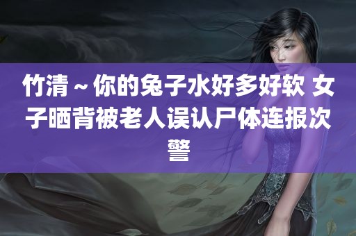 竹清～你的兔子水好多好软 女子晒背被老人误认尸体连报次警