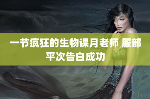 一节疯狂的生物课月老师 服部平次告白成功