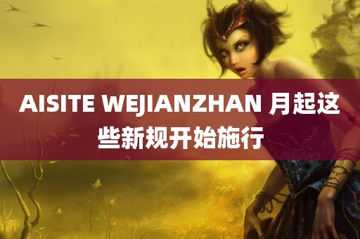 AISITE WEJIANZHAN 月起这些新规开始施行