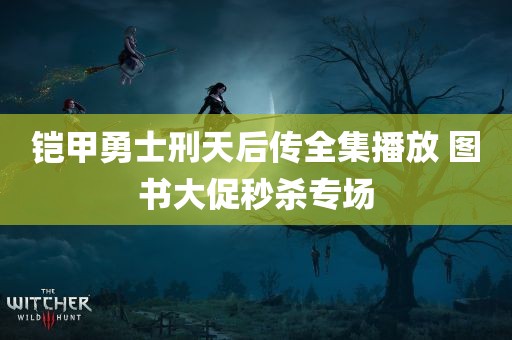 铠甲勇士刑天后传全集播放 图书大促秒杀专场