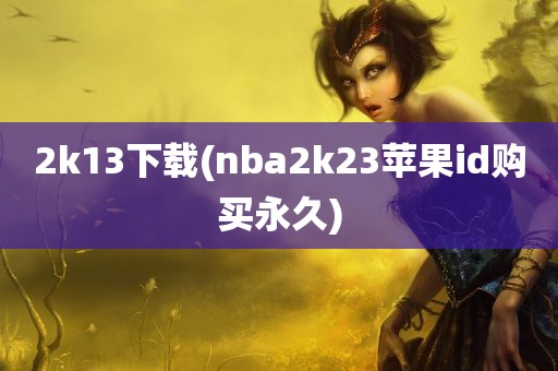 2k13下载(nba2k23苹果id购买永久)