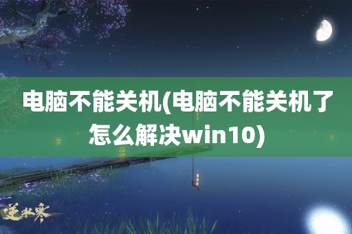 电脑不能关机(电脑不能关机了怎么解决win10)