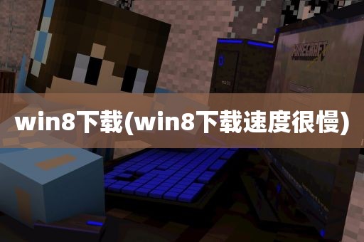 win8下载(win8下载速度很慢)