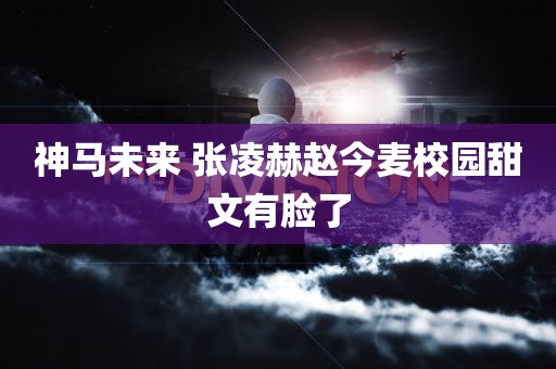 神马未来 张凌赫赵今麦校园甜文有脸了