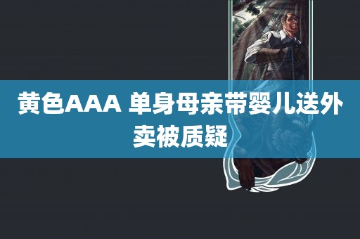 黄色AAA 单身母亲带婴儿送外卖被质疑