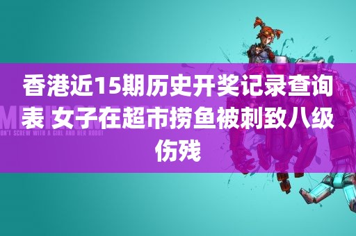 香港近15期历史开奖记录查询表 女子在超市捞鱼被刺致八级伤残